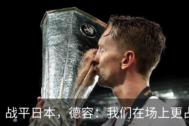 战平日本，德容：我们在场上更占据主动 我实际上踢的是防守位置