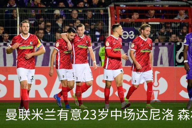 曼联米兰有意23岁中场达尼洛 森林要价约4000万欧