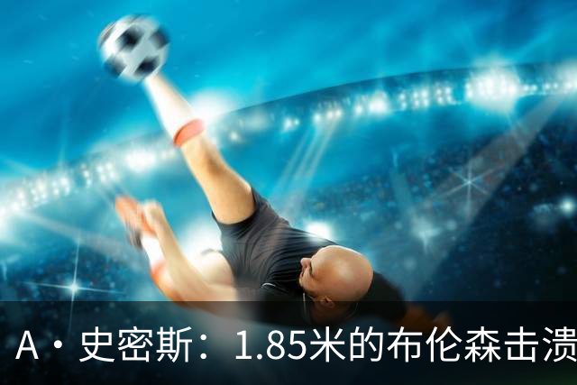 A·史密斯：1.85米的布伦森击溃2.26米的文班 改变了联盟建队思路